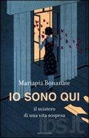 La copertina di "Io sono qui. Il mistero di una vita sospesa" (Mondadori, 2012) di Mariapia Bonanate.